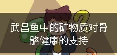 武昌鱼中的矿物质对骨骼健康的支持